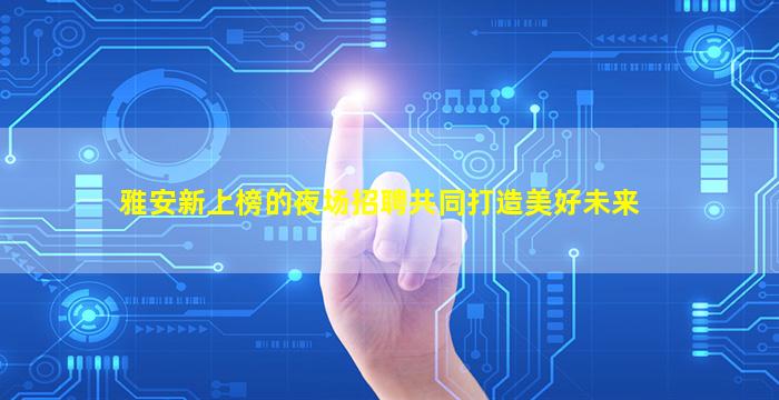 雅安新上榜的夜场招聘共同打造美好未来